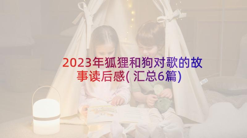 2023年狐狸和狗对歌的故事读后感(汇总6篇)