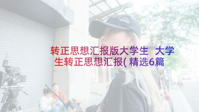 转正思想汇报版大学生 大学生转正思想汇报(精选6篇)