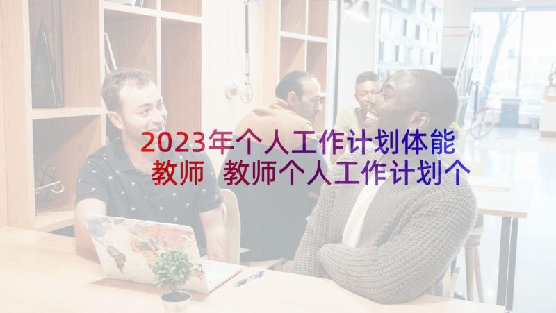 2023年个人工作计划体能教师 教师个人工作计划个人工作计划(大全6篇)