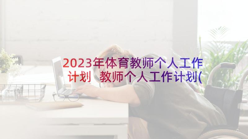 2023年体育教师个人工作计划 教师个人工作计划(优秀6篇)