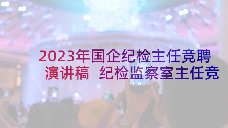 2023年国企纪检主任竞聘演讲稿 纪检监察室主任竞聘演讲稿(模板5篇)