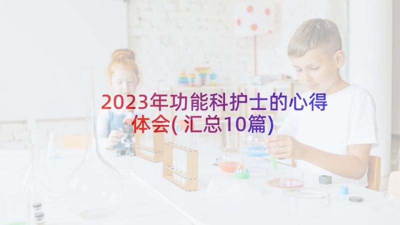 2023年功能科护士的心得体会(汇总10篇)