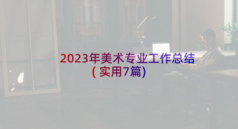 2023年美术专业工作总结(实用7篇)