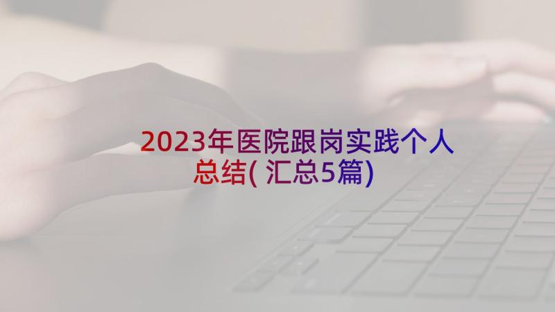 2023年医院跟岗实践个人总结(汇总5篇)