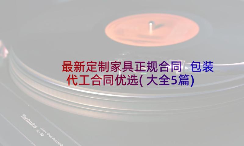 最新定制家具正规合同 包装代工合同优选(大全5篇)