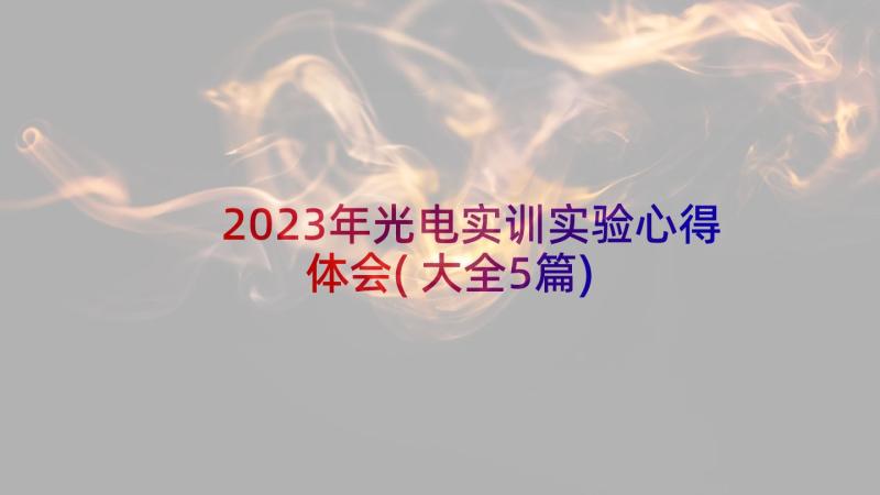 2023年光电实训实验心得体会(大全5篇)