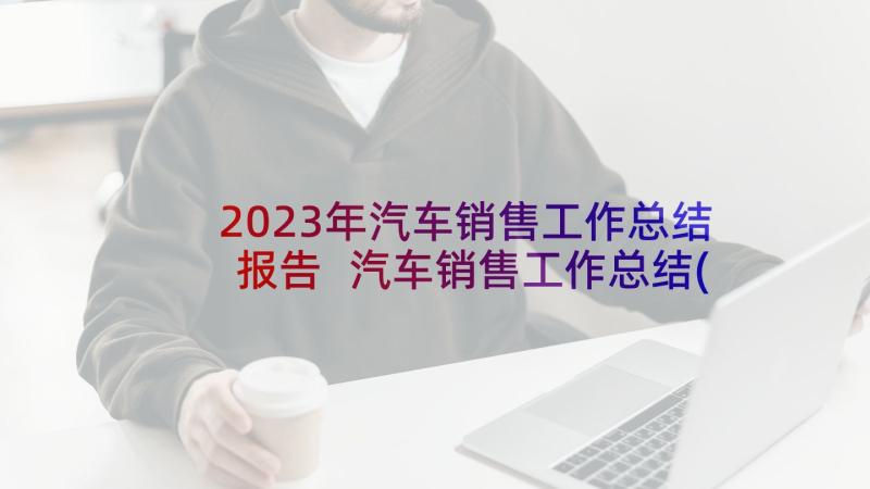 2023年汽车销售工作总结报告 汽车销售工作总结(优质8篇)