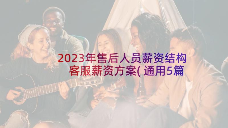 2023年售后人员薪资结构 客服薪资方案(通用5篇)