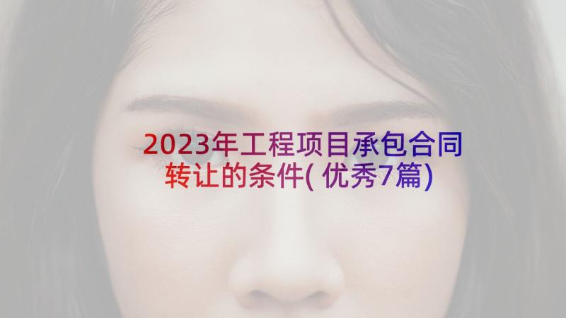 2023年工程项目承包合同转让的条件(优秀7篇)