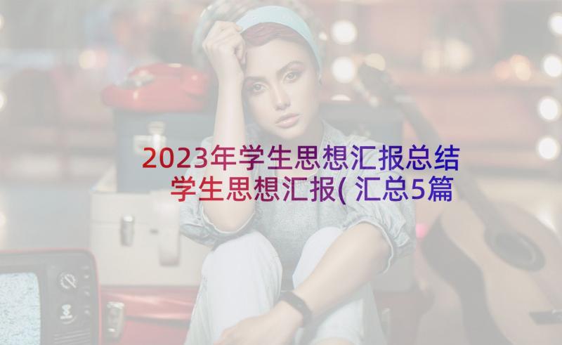 2023年学生思想汇报总结 学生思想汇报(汇总5篇)