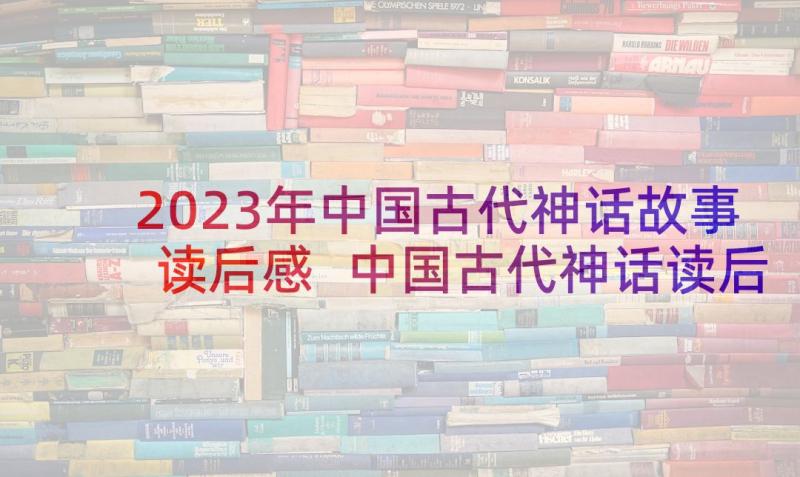 2023年中国古代神话故事读后感 中国古代神话读后感(实用10篇)