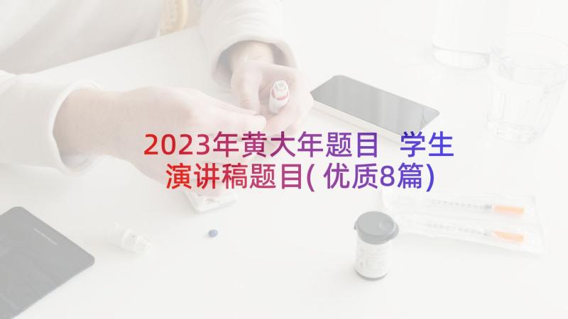 2023年黄大年题目 学生演讲稿题目(优质8篇)