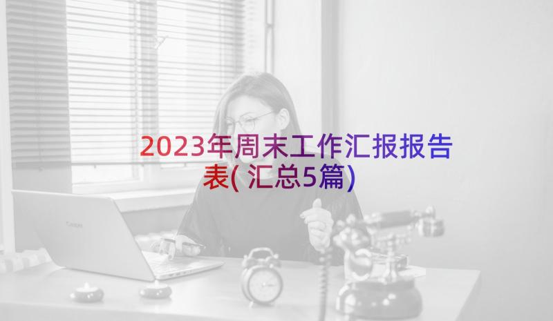 2023年周末工作汇报报告表(汇总5篇)