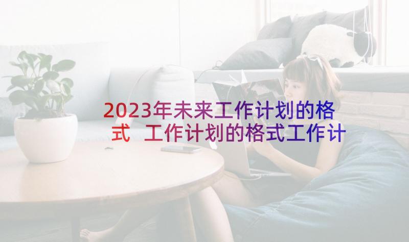 2023年未来工作计划的格式 工作计划的格式工作计划格式(模板8篇)