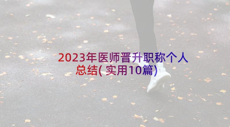 2023年医师晋升职称个人总结(实用10篇)