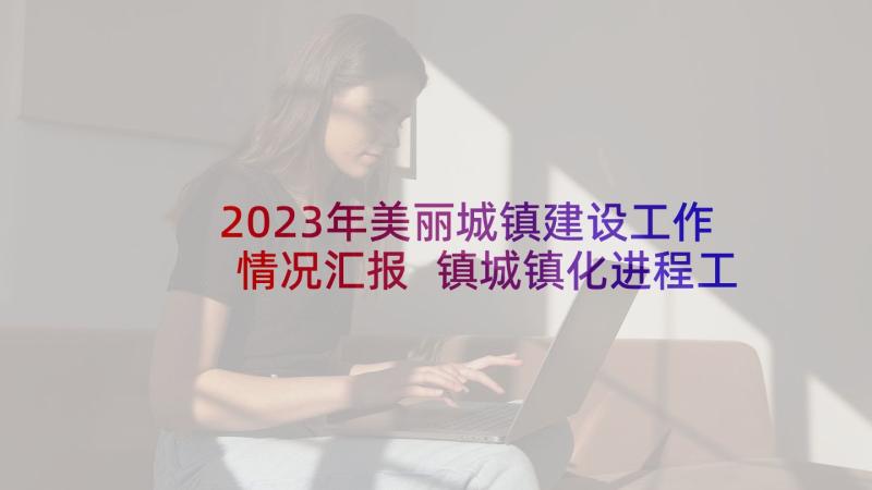 2023年美丽城镇建设工作情况汇报 镇城镇化进程工作总结(优秀5篇)