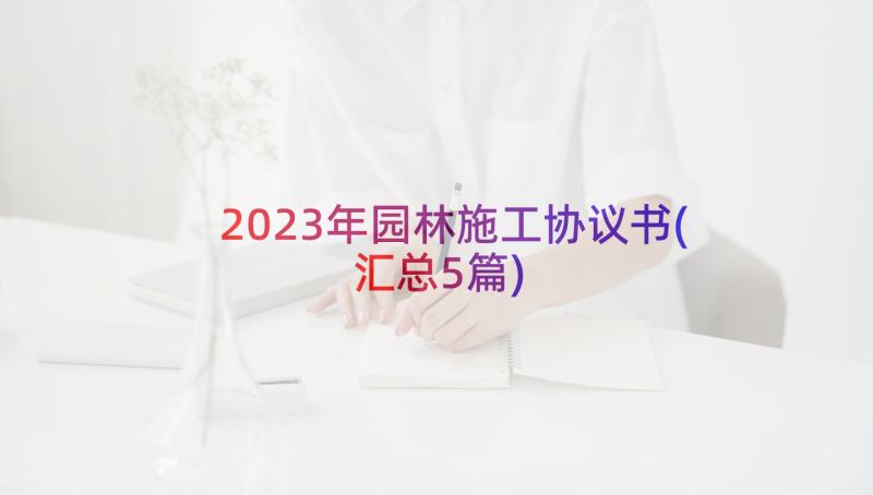 2023年园林施工协议书(汇总5篇)