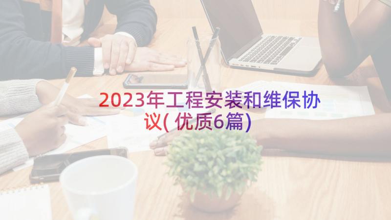 2023年工程安装和维保协议(优质6篇)