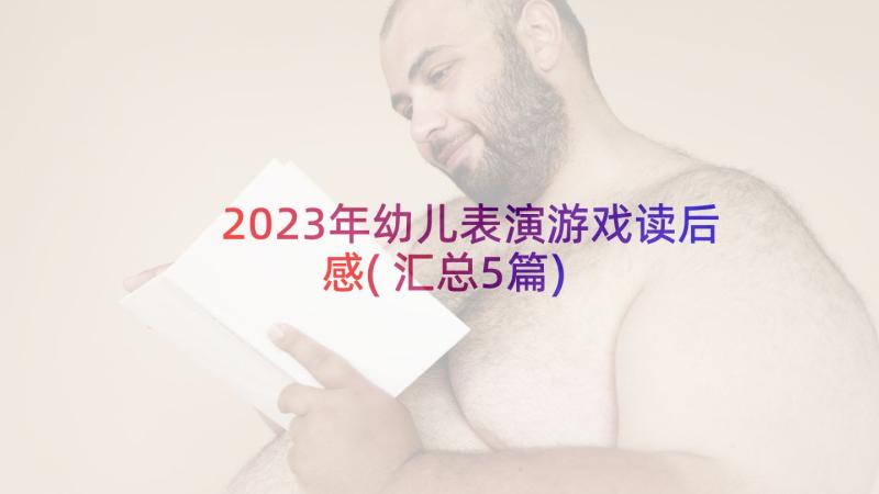 2023年幼儿表演游戏读后感(汇总5篇)