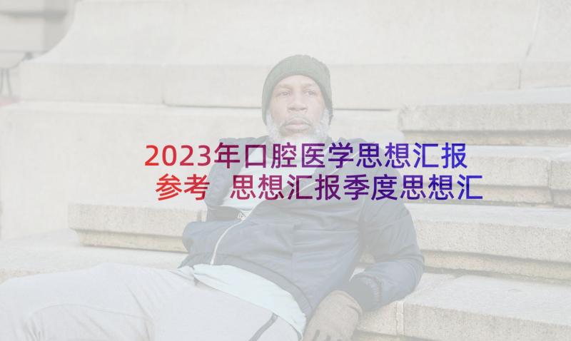 2023年口腔医学思想汇报参考 思想汇报季度思想汇报参考(大全5篇)