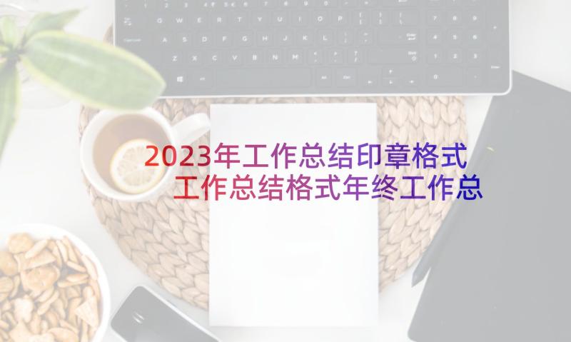 2023年工作总结印章格式 工作总结格式年终工作总结格式(精选6篇)