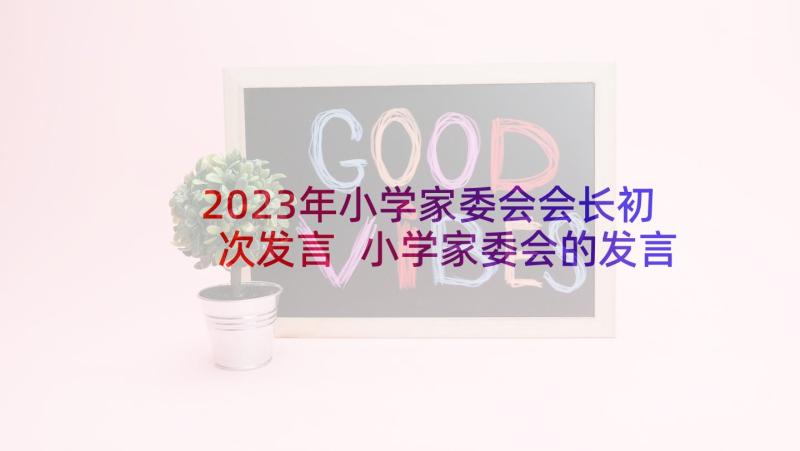 2023年小学家委会会长初次发言 小学家委会的发言稿(汇总5篇)