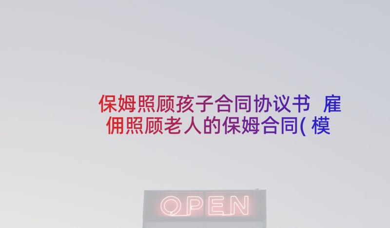 保姆照顾孩子合同协议书 雇佣照顾老人的保姆合同(模板5篇)