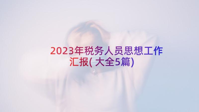 2023年税务人员思想工作汇报(大全5篇)