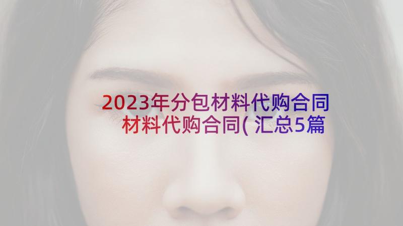 2023年分包材料代购合同 材料代购合同(汇总5篇)