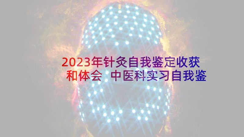 2023年针灸自我鉴定收获和体会 中医科实习自我鉴定(优质8篇)