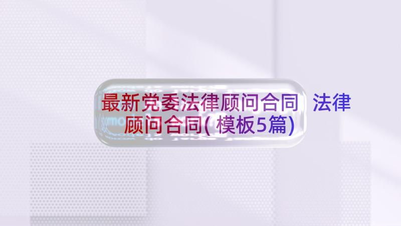 最新党委法律顾问合同 法律顾问合同(模板5篇)