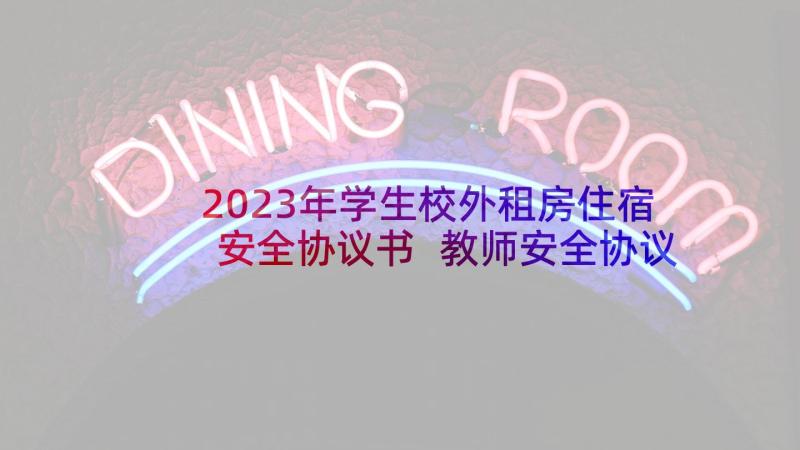 2023年学生校外租房住宿安全协议书 教师安全协议书(精选7篇)