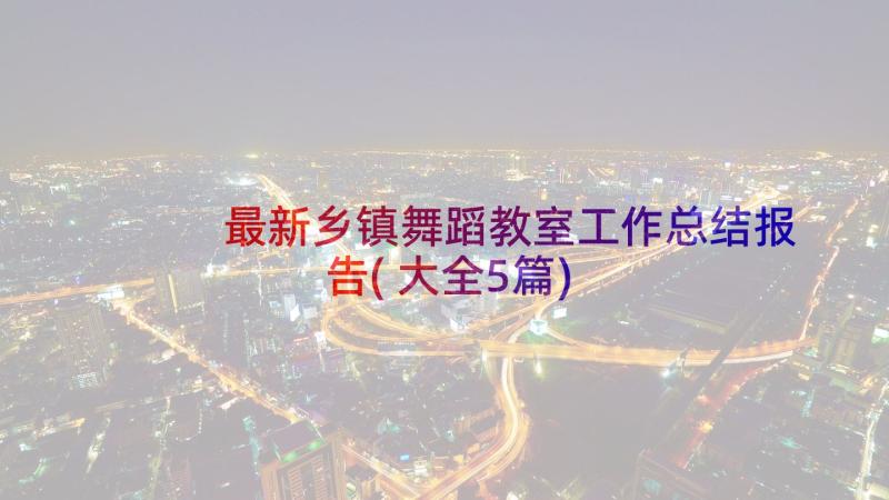 最新乡镇舞蹈教室工作总结报告(大全5篇)