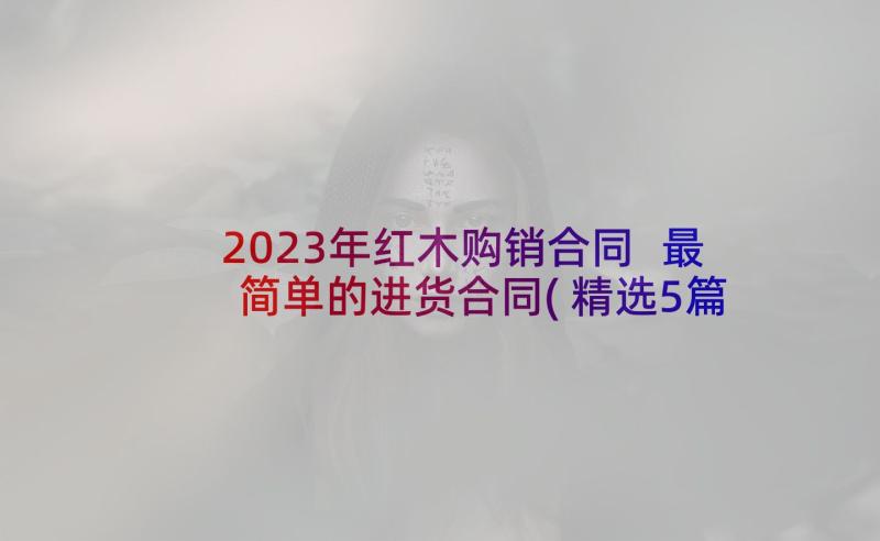 2023年红木购销合同 最简单的进货合同(精选5篇)