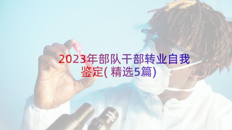 2023年部队干部转业自我鉴定(精选5篇)