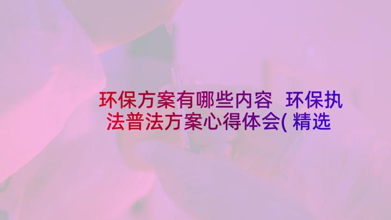 环保方案有哪些内容 环保执法普法方案心得体会(精选8篇)