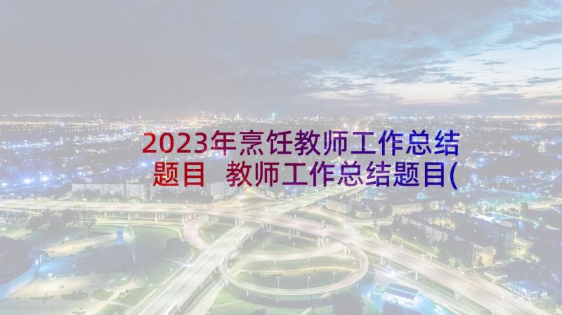 2023年烹饪教师工作总结题目 教师工作总结题目(精选5篇)