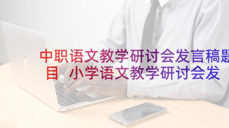 中职语文教学研讨会发言稿题目 小学语文教学研讨会发言稿(精选5篇)