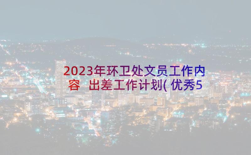 2023年环卫处文员工作内容 出差工作计划(优秀5篇)