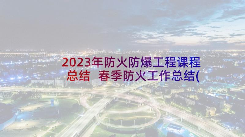 2023年防火防爆工程课程总结 春季防火工作总结(汇总10篇)