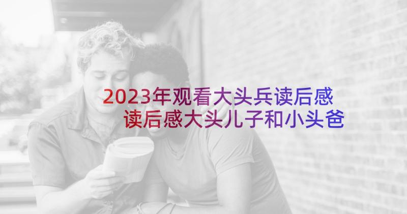 2023年观看大头兵读后感 读后感大头儿子和小头爸爸读后感(优秀7篇)