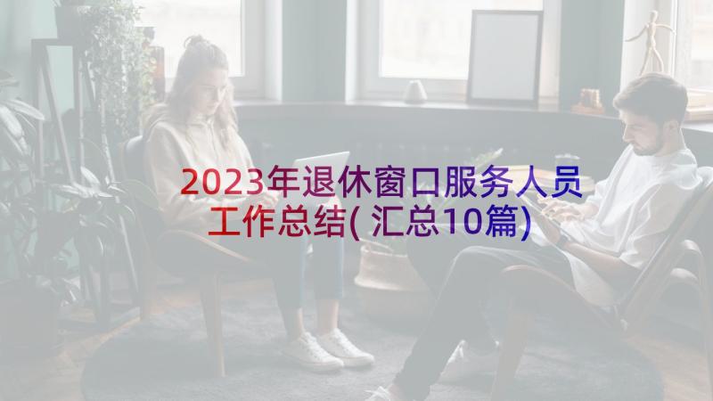 2023年退休窗口服务人员工作总结(汇总10篇)