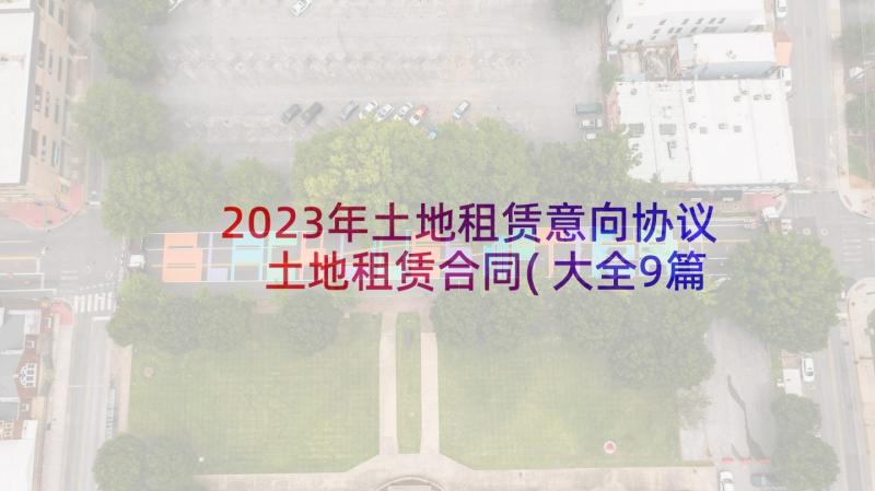 2023年土地租赁意向协议 土地租赁合同(大全9篇)