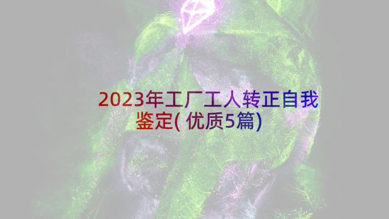 2023年工厂工人转正自我鉴定(优质5篇)