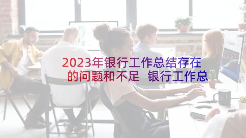 2023年银行工作总结存在的问题和不足 银行工作总结(实用10篇)