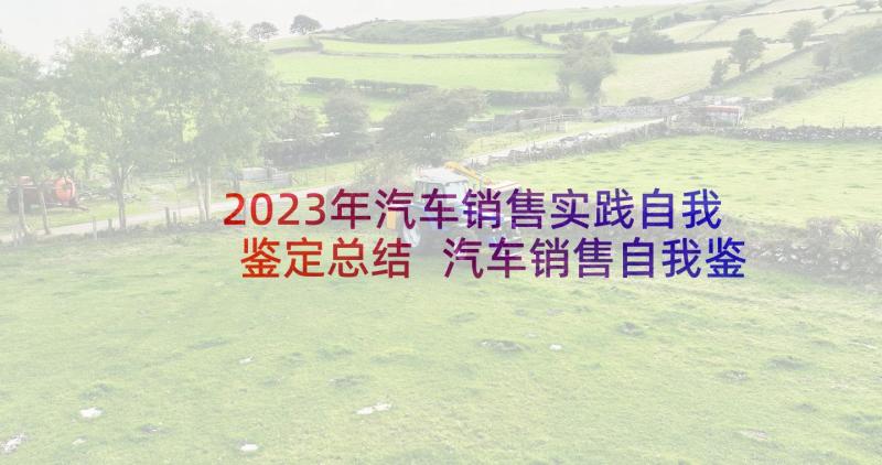 2023年汽车销售实践自我鉴定总结 汽车销售自我鉴定(通用5篇)