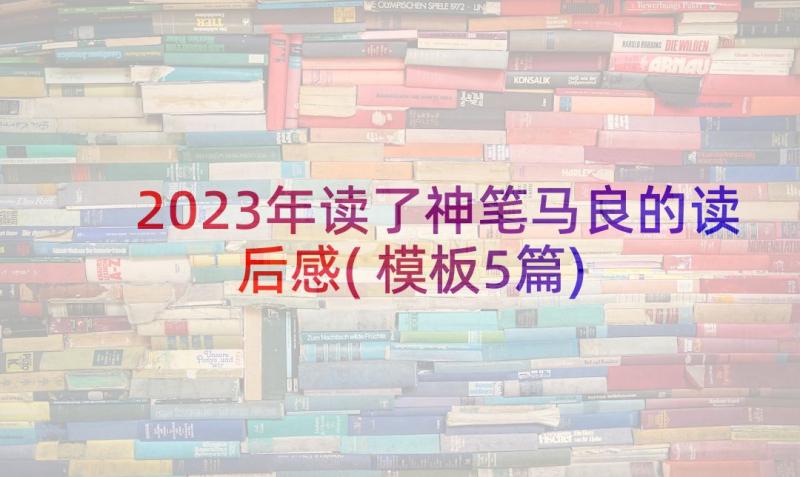 2023年读了神笔马良的读后感(模板5篇)