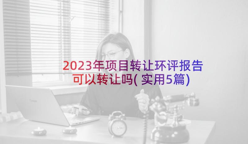 2023年项目转让环评报告可以转让吗(实用5篇)