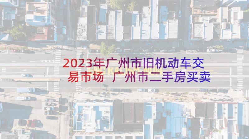 2023年广州市旧机动车交易市场 广州市二手房买卖合同(大全5篇)