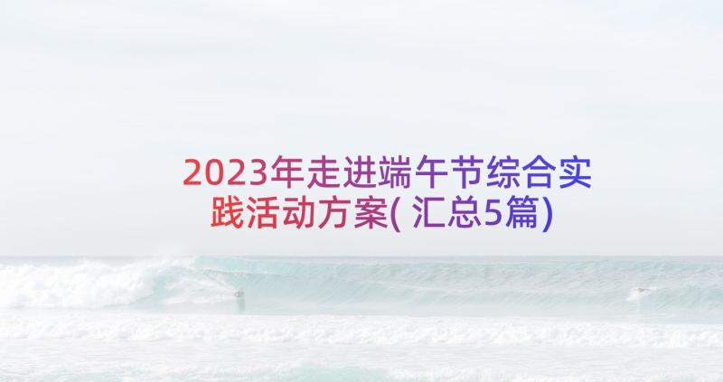 2023年走进端午节综合实践活动方案(汇总5篇)